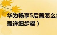 华为畅享5后盖怎么打开（华为畅享5打开后盖详细步骤）