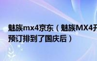 魅族mx4京东（魅族MX4开始发货了！魅族官网mx4全款预订排到了国庆后）