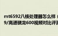 mt6592八核处理器怎么样（真八核处理器mt6592/mt6589/高通骁龙600视频对比评测）