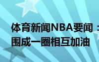 体育新闻NBA要闻：相互加油太阳全队赛前围成一圈相互加油