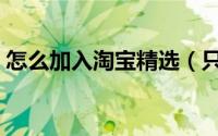 怎么加入淘宝精选（只要天猫用户能加入吗）