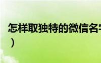 怎样取独特的微信名字（独特好听的网名精选）