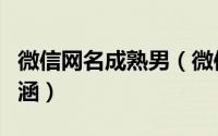 微信网名成熟男（微信网名男生成熟稳重有内涵）