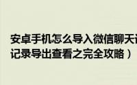 安卓手机怎么导入微信聊天记录（安卓手机多微信账号聊天记录导出查看之完全攻略）