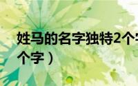姓马的名字独特2个字（姓马的好听的名字2个字）