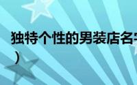 独特个性的男装店名字（个性的男装店铺名字）