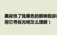 黑夜给了我黑色的眼睛我却用它寻找光明是什么意思（我却用它寻找光明怎么理解）