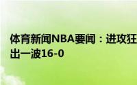 体育新闻NBA要闻：进攻狂潮雄鹿第三节最后3分43秒内打出一波16-0