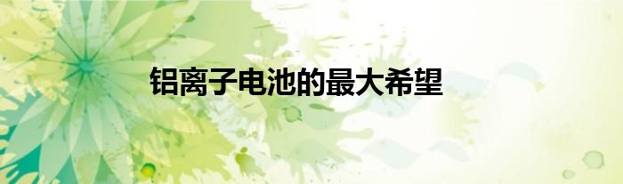 铝离子电池的最大希望