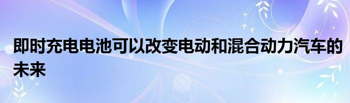即时充电电池可以改变电动和混合动力汽车的未来