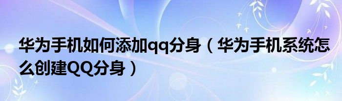 华为手机如何添加qq分身（华为手机系统怎么创建QQ分身）
