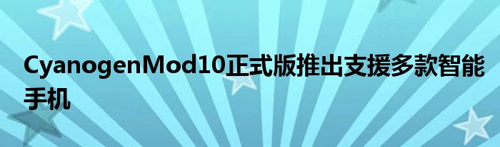 CyanogenMod10正式版推出支援多款智能手机