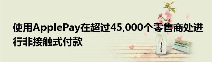 使用ApplePay在超过45,000个零售商处进行非接触式付款