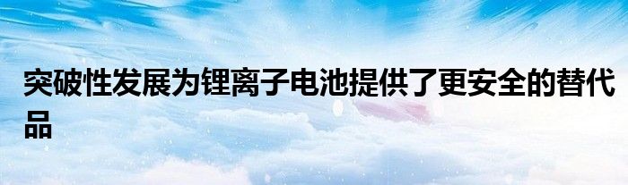 突破性发展为锂离子电池提供了更安全的替代品