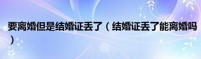 要离婚但是结婚证丢了（结婚证丢了能离婚吗）