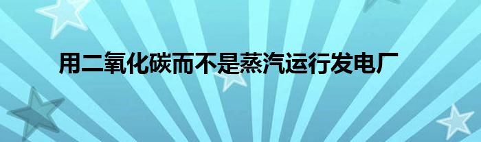 用二氧化碳而不是蒸汽运行发电厂