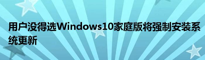 用户没得选Windows10家庭版将强制安装系统更新