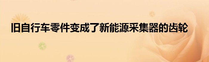 旧自行车零件变成了新能源采集器的齿轮