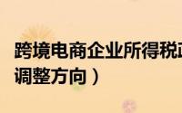 跨境电商企业所得税政策（讲解跨境电商政策调整方向）
