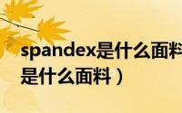 spandex是什么面料成分的缩写（spandex是什么面料）