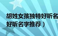 胡姓女孩独特好听名字2022（胡姓女孩独特好听名字推荐）