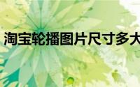 淘宝轮播图片尺寸多大（轮播动态图怎么做）