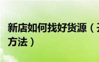 新店如何找好货源（开网店货源如何找有什么方法）