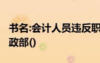 书名:会计人员违反职业道德,情节严重的,著财政部()