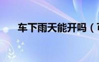 车下雨天能开吗（可以在雨天开车吗）