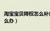 淘宝宝贝降权怎么补救（淘宝宝贝降权了该怎么办）