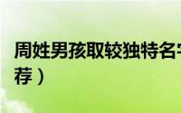 周姓男孩取较独特名字（周姓男孩独特名字推荐）