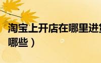 淘宝上开店在哪里进货（网店优质货源平台有哪些）