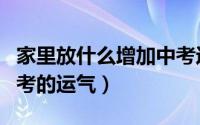 家里放什么增加中考运气（如何在家里增强中考的运气）