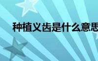 种植义齿是什么意思（种植义齿的意思）