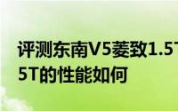 评测东南V5菱致1.5T怎么样及东南V5菱致1.5T的性能如何