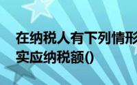 在纳税人有下列情形之一的,税务机关有权核实应纳税额()