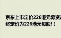 京东上市定价226港元募资超300亿（京东在港二次上市最终定价为226港元每股!）