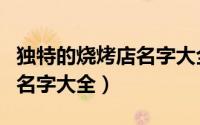 独特的烧烤店名字大全（烧烤店有什么独特的名字大全）