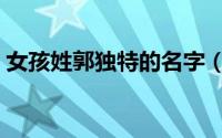 女孩姓郭独特的名字（女孩姓郭有气质名字）