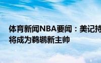 体育新闻NBA要闻：美记持续从消息源那里听到威利-格林将成为鹈鹕新主帅