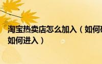 淘宝热卖店怎么加入（如何确定热卖产品时间点淘宝热卖场如何进入）