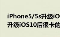 iPhone5/5s升级iOS10后卡吗（iPhone5s升级iOS10后很卡的解决方法）