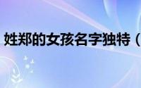 姓郑的女孩名字独特（姓郑的女孩名字精选）