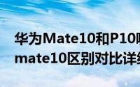 华为Mate10和P10哪个值得买（华为P10和mate10区别对比详细评测）