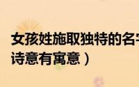 女孩姓施取独特的名字（施姓女孩取名独特有诗意有寓意）