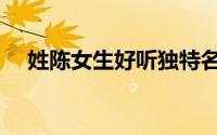 姓陈女生好听独特名字（陈姓女孩名字）