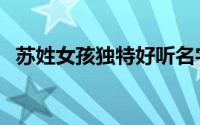苏姓女孩独特好听名字（姓苏好听的名字）