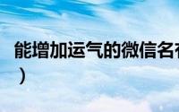 能增加运气的微信名有（一生好运的微信昵称）
