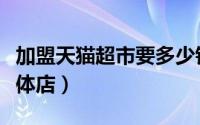 加盟天猫超市要多少钱（如何加盟天猫淘宝实体店）