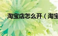 淘宝店怎么开（淘宝开店指南是怎样的）